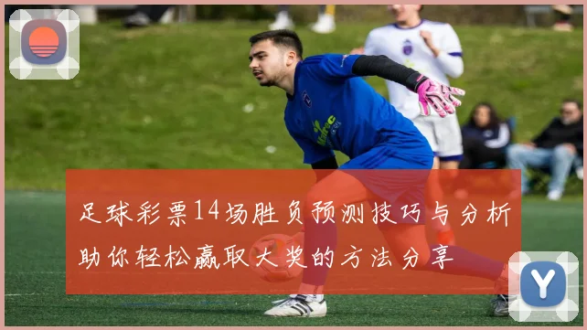 足球彩票14场胜负预测技巧与分析助你轻松赢取大奖的方法分享
