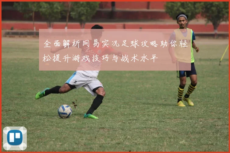 全面解析网易实况足球攻略助你轻松提升游戏技巧与战术水平