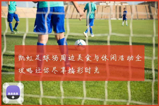凯虹足球场周边美食与休闲活动全攻略让你尽享精彩时光
