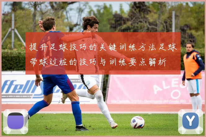 提升足球技巧的关键训练方法足球带球过桩的技巧与训练要点解析