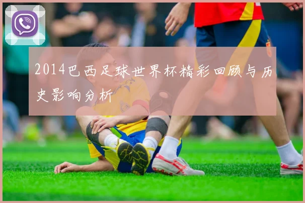 2014巴西足球世界杯精彩回顾与历史影响分析
