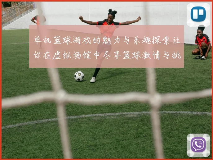 单机篮球游戏的魅力与乐趣探索让你在虚拟场馆中尽享篮球激情与挑战