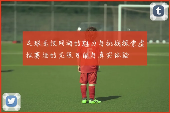 足球竞技网游的魅力与挑战探索虚拟赛场的无限可能与真实体验