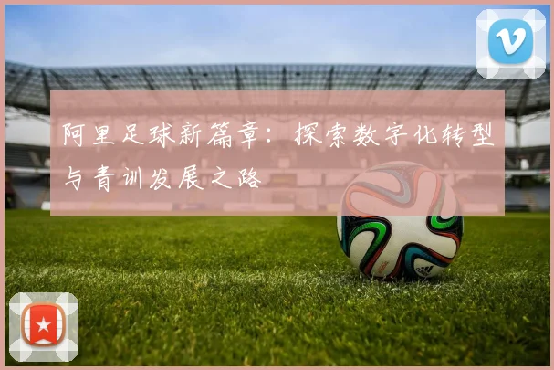 阿里足球新篇章：探索数字化转型与青训发展之路