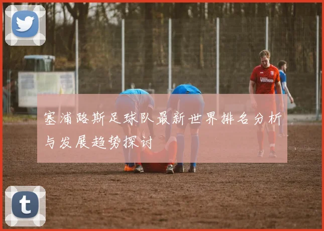 塞浦路斯足球队最新世界排名分析与发展趋势探讨