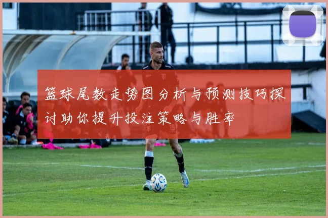 篮球尾数走势图分析与预测技巧探讨助你提升投注策略与胜率