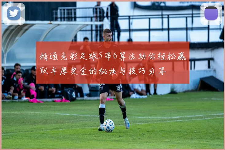 精通竞彩足球5串6算法助你轻松赢取丰厚奖金的秘诀与技巧分享