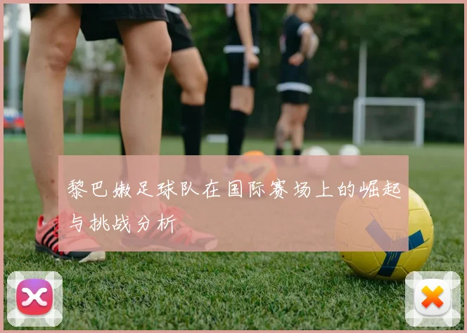 黎巴嫩足球队在国际赛场上的崛起与挑战分析