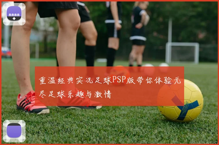 重温经典实况足球PSP版带你体验无尽足球乐趣与激情