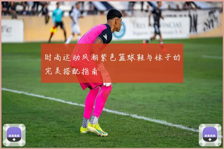时尚运动风潮紫色篮球鞋与袜子的完美搭配指南