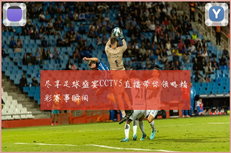 尽享足球盛宴CCTV5直播带你领略精彩赛事瞬间