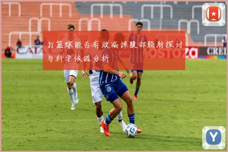 打篮球能否有效减掉腹部脂肪探讨与科学依据分析