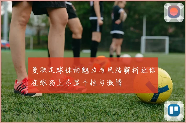 曼联足球袜的魅力与风格解析让你在球场上尽显个性与激情