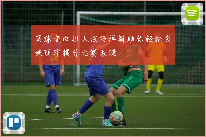 篮球变向过人技巧详解助你轻松突破防守提升比赛表现