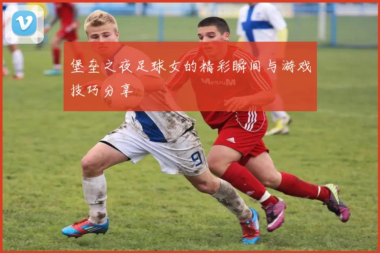 堡垒之夜足球女的精彩瞬间与游戏技巧分享