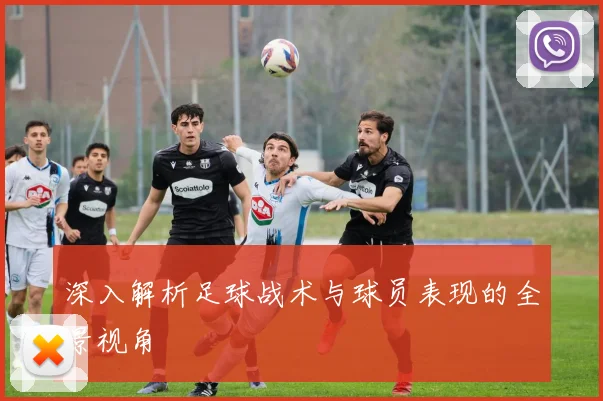深入解析足球战术与球员表现的全景视角