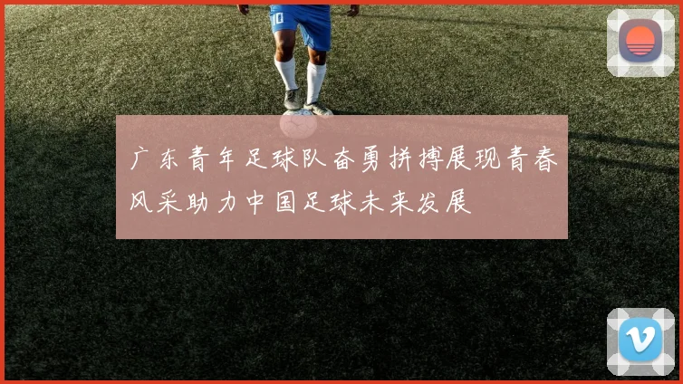 广东青年足球队奋勇拼搏展现青春风采助力中国足球未来发展
