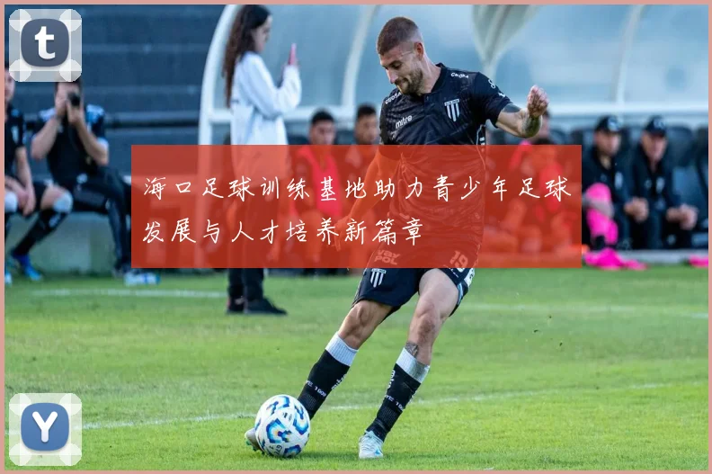 海口足球训练基地助力青少年足球发展与人才培养新篇章