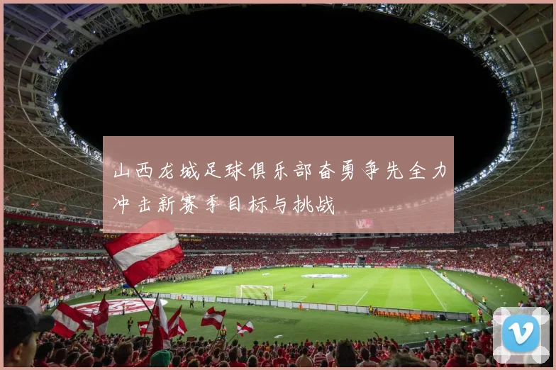 山西龙城足球俱乐部奋勇争先全力冲击新赛季目标与挑战