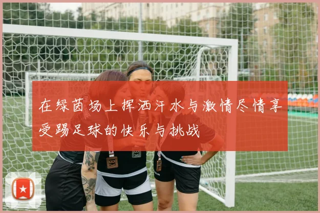 在绿茵场上挥洒汗水与激情尽情享受踢足球的快乐与挑战