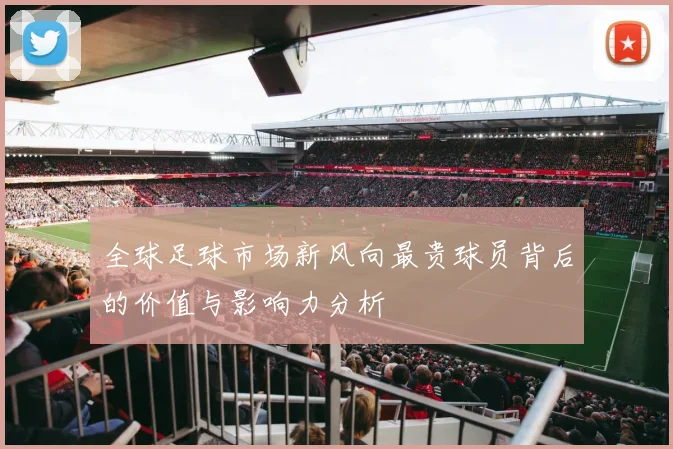 全球足球市场新风向最贵球员背后的价值与影响力分析
