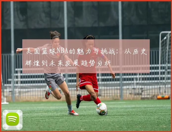 美国篮球NBA的魅力与挑战：从历史辉煌到未来发展趋势分析