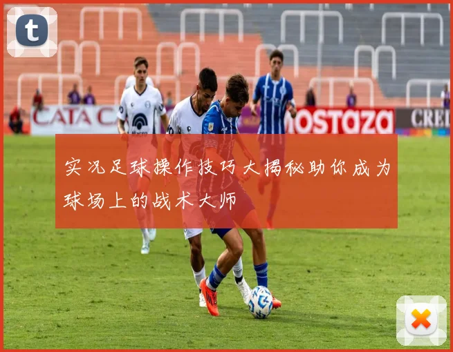 实况足球操作技巧大揭秘助你成为球场上的战术大师