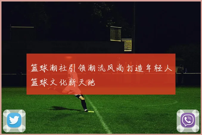 篮球潮社引领潮流风尚打造年轻人篮球文化新天地