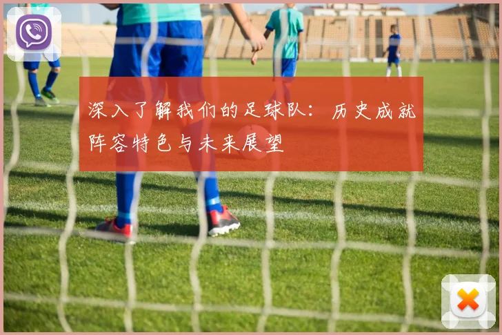 深入了解我们的足球队：历史成就阵容特色与未来展望