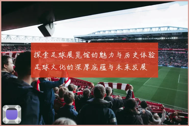 探索足球展览馆的魅力与历史体验足球文化的深厚底蕴与未来发展