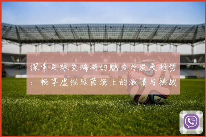 探索足球类端游的魅力与发展趋势，畅享虚拟绿茵场上的激情与挑战