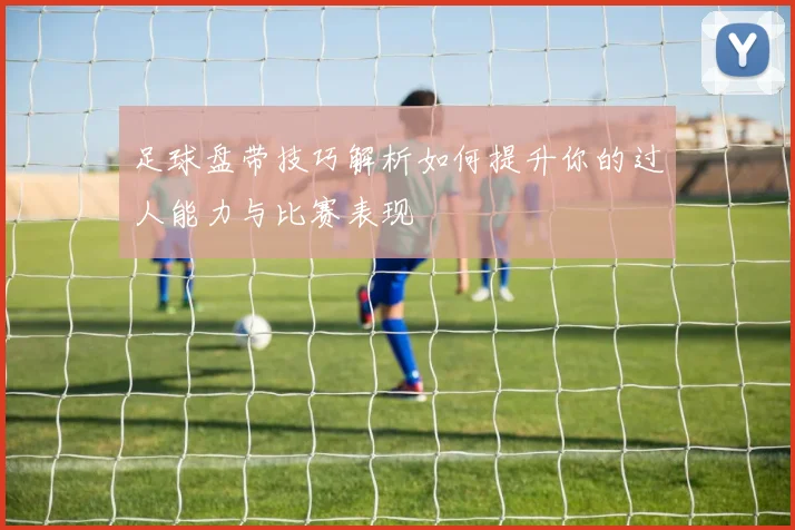 足球盘带技巧解析如何提升你的过人能力与比赛表现