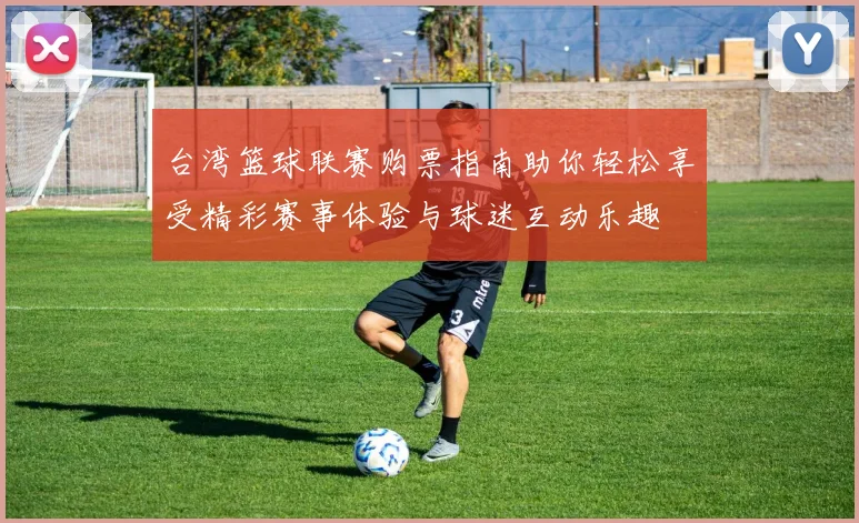 台湾篮球联赛购票指南助你轻松享受精彩赛事体验与球迷互动乐趣