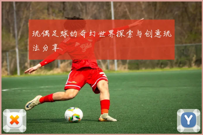 玩偶足球的奇幻世界探索与创意玩法分享
