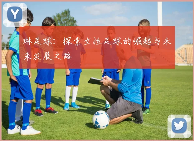 琳足球：探索女性足球的崛起与未来发展之路